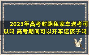 2023年高考封路私家车送考可以吗 高考期间可以开车送孩子吗